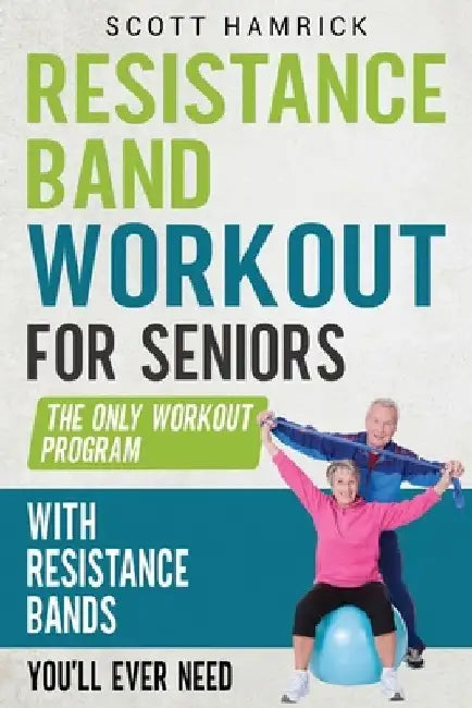 Resistance Band Workout for Seniors: The Only Workout Program with Resistance Bands You'll Ever Need by Scott Hamrick