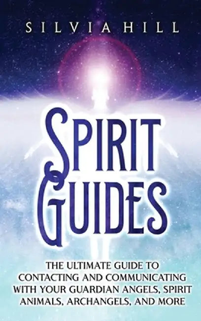 Spirit Guides: The Ultimate Guide to Contacting and Communicating with Your Guardian Angels, Spirit Animals, Archangels, and More by Silvia Hill