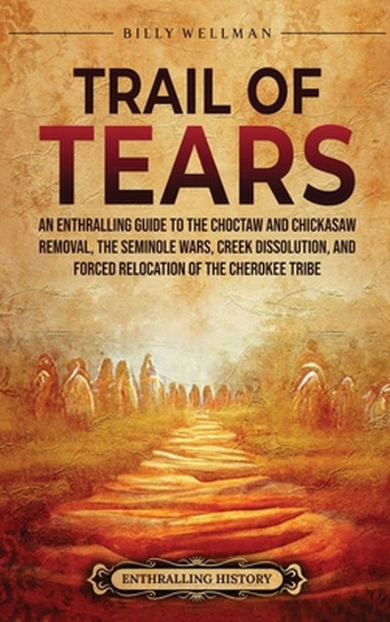 Trail of Tears: An Enthralling Guide to the Choctaw and Chickasaw Removal, the Seminole Wars, Creek Dissolution, and Forced Relocation by Billy Wellman