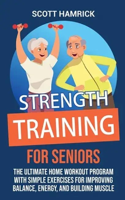 Strength Training for Seniors: The Ultimate Home Workout Program with Simple Exercises for Improving Balance, Energy, and Building Muscle by Scott Hamrick