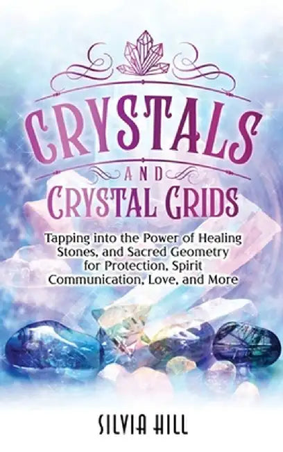 Crystals and Crystal Grids: Tapping into the Power of Healing Stones, and Sacred Geometry for Protection, Spirit Communication, Love, and More by Silvia Hill