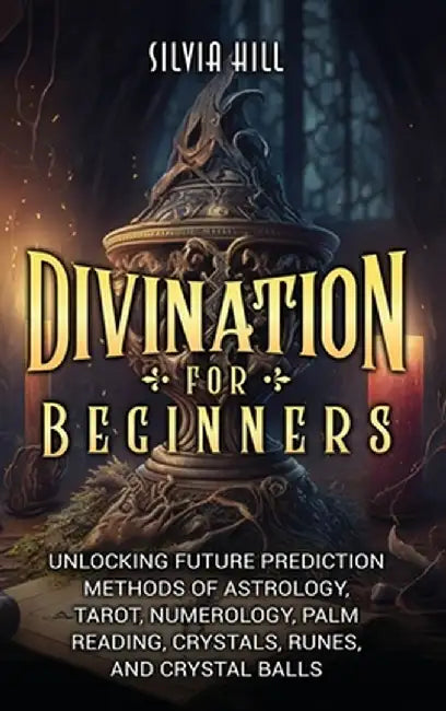 Divination for Beginners: Unlocking Future Prediction Methods of Astrology, Tarot, Numerology, Palm Reading, Crystals, Runes, and Crystal Balls by Silvia Hill