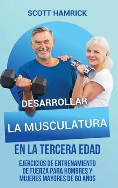 Desarrollar la musculatura en la tercera edad: Ejercicios de entrenamiento de fuerza para hombres y mujeres mayores de 60 años by Scott Hamrick