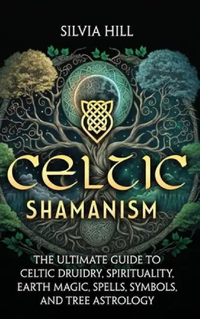 Celtic Shamanism: The Ultimate Guide to Celtic Druidry, Spirituality, Earth Magic, Spells, Symbols, and Tree Astrology by Silvia Hill