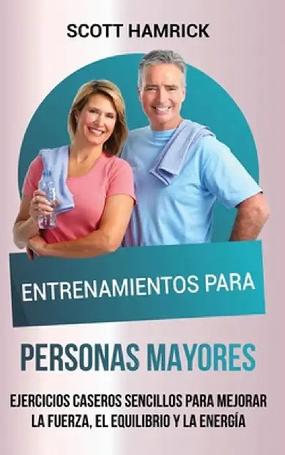 Entrenamientos para personas mayores: Ejercicios caseros sencillos para mejorar la fuerza, el equilibrio y la energía by Scott Hamrick