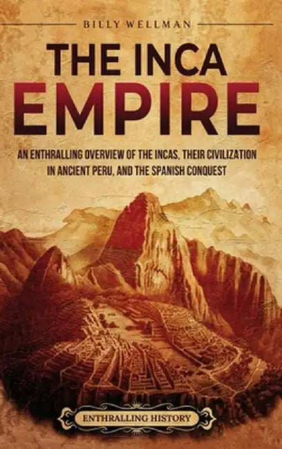 The Inca Empire: An Enthralling Overview of the Incas, Their Civilization in Ancient Peru, and the Spanish Conquest by Billy Wellman