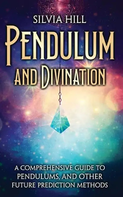 Pendulum and Divination: A Comprehensive Guide to Pendulums, and Other Future Prediction Methods by Silvia Hill