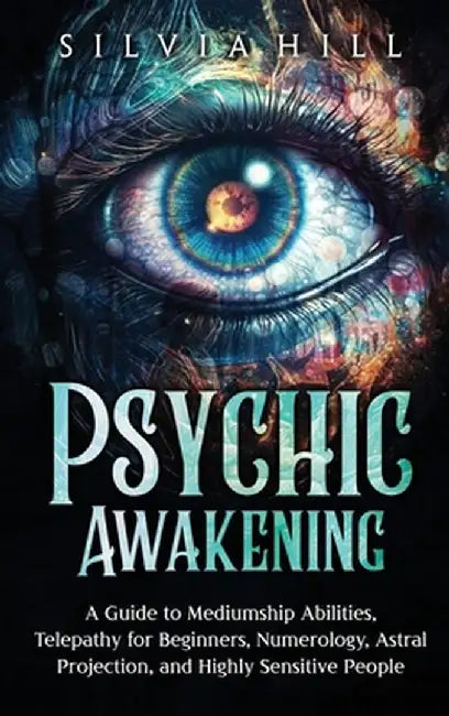 Psychic Awakening: A Guide to Mediumship Abilities, Telepathy for Beginners, Numerology, Astral Projection, and Highly Sensitive People by Silvia Hill