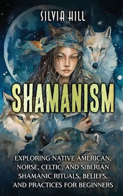Shamanism: Exploring Native American, Norse, Celtic, and Siberian Shamanic Rituals, Beliefs, and Practices for Beginners by Silvia Hill