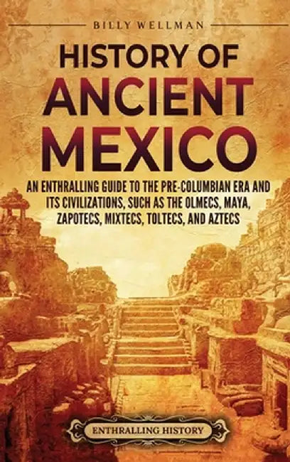 History of Ancient Mexico: An Enthralling Guide to Pre-Columbian Mexico and Its Civilizations, Such as the Olmecs, Maya, Zapotecs, Mixtecs, Tolte by Billy Wellman