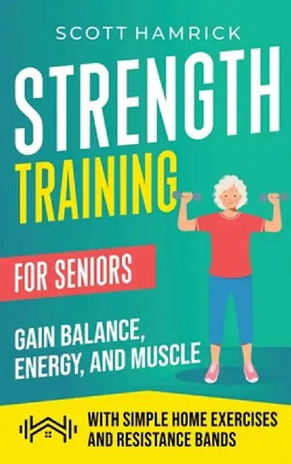 Strength Training for Seniors: Gain Balance, Energy, and Muscle with Simple Home Exercises and Resistance Bands by Scott Hamrick