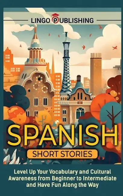 Spanish Short Stories: Level Up Your Vocabulary and Cultural Awareness from Beginner to Intermediate and Have Fun Along the Way by Lingo Publishing