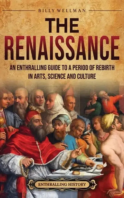 The Renaissance: An Enthralling Guide to a Period of Rebirth in Arts, Science and Culture by Billy Wellman
