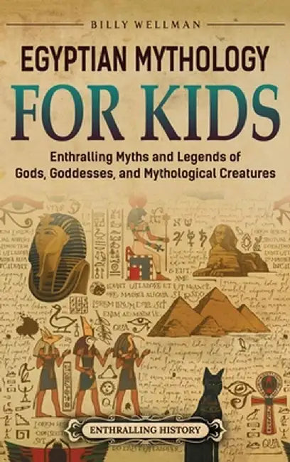 Egyptian Mythology for Kids: Enthralling Myths and Legends of Gods, Goddesses, and Mythological Creatures by Billy Wellman