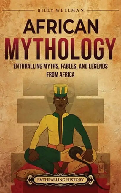 African Mythology: Enthralling Myths, Fables, and Legends from Africa by Billy Wellman