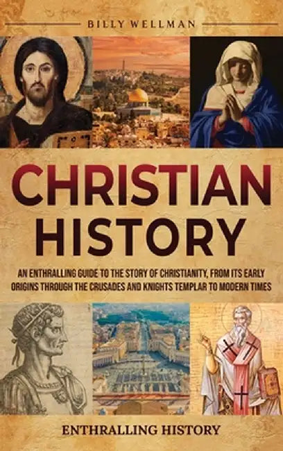 Christian History: An Enthralling Guide to the Story of Christianity, From Its Early Origins Through the Crusades and Knights Templar to by Billy Wellman