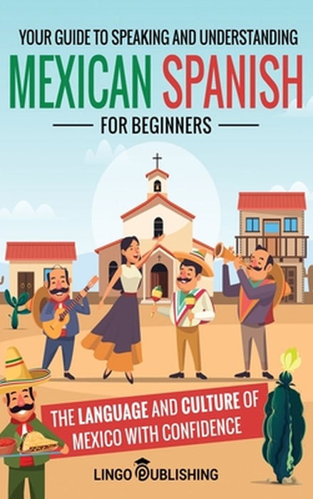 Mexican Spanish for Beginners: Your Guide to Speaking and Understanding the Language and Culture of Mexico with Confidence by Lingo Publishing