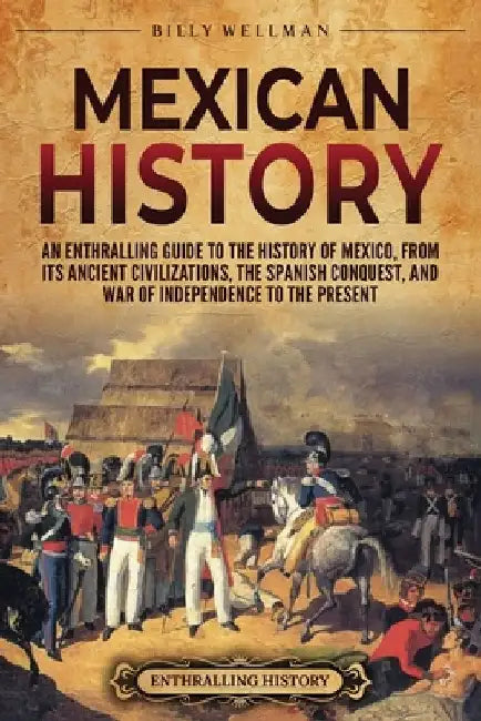 Mexican History: An Enthralling Guide to the History of Mexico, from Its Ancient Civilizations, the Spanish Conquest, and War of Indepe by Billy Wellman