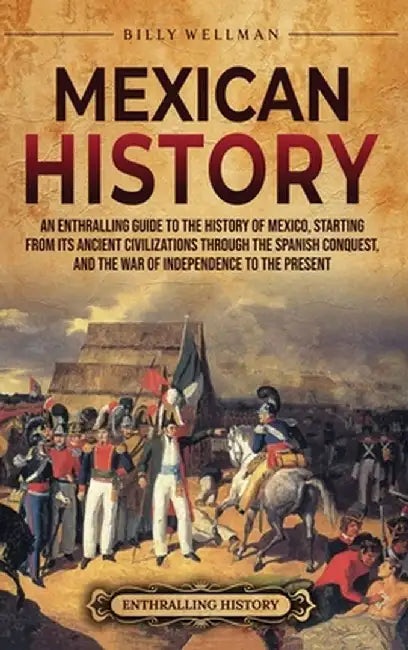 Mexican History: An Enthralling Guide to the History of Mexico, from Its Ancient Civilizations, the Spanish Conquest, and War of Indepe by Billy Wellman