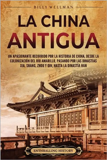 La China antigua: Un apasionante recorrido por la historia de China, desde la colonización del río Amarillo, pasando por las dinastías X by Wellman, Billy