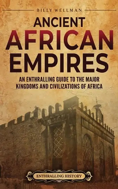 Ancient African Empires: An Enthralling Guide to the Major Kingdoms and Civilizations of Africa by Billy Wellman