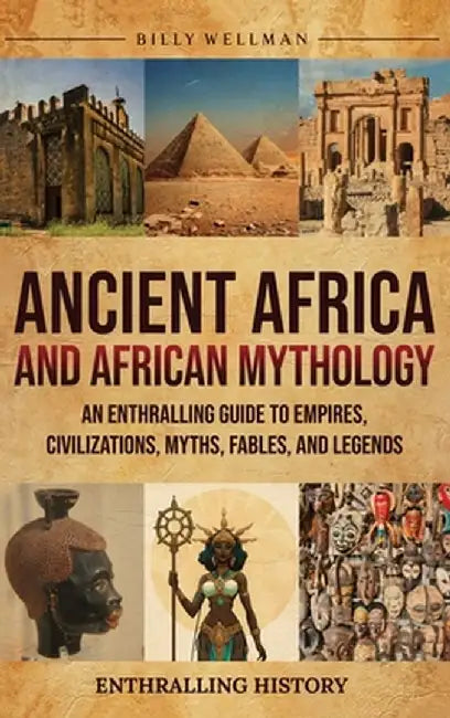 Ancient Africa and African Mythology: An Enthralling Guide to Empires, Civilizations, Myths, Fables, and Legends by Billy Wellman
