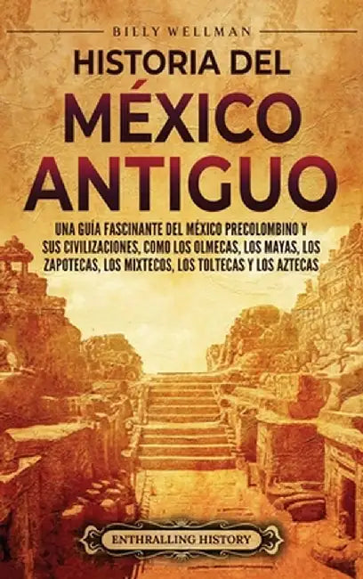 Historia del México Antiguo: Una guía fascinante del México precolombino y sus civilizaciones, como los olmecas, los mayas, los zapotecas, los mixt by Billy Wellman