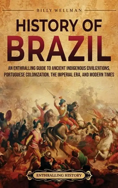 History of Brazil: An Enthralling Guide to Ancient Indigenous Civilizations, Portuguese Colonization, the Imperial Era, and Modern Times by Billy Wellman