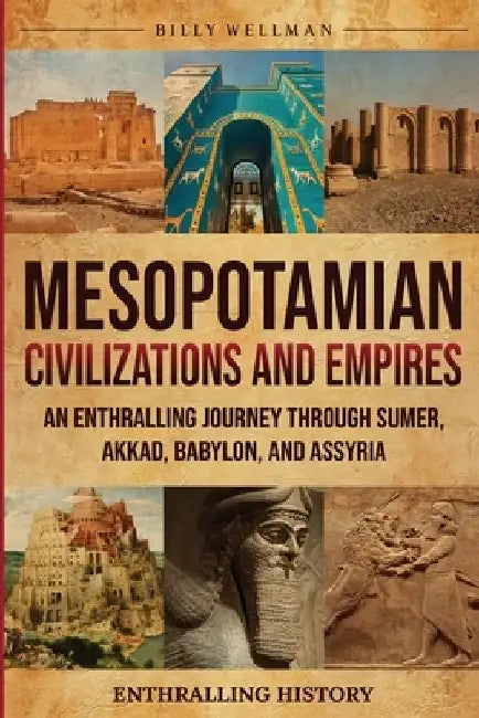 Mesopotamian Civilizations and Empires: An Enthralling Journey Through Sumer, Akkad, Babylon, and Assyria by Billy Wellman