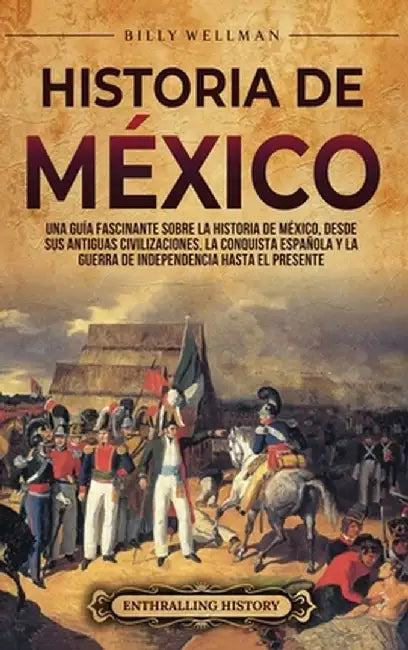 Historia de México: Una guía fascinante sobre la historia de México, desde sus antiguas civilizaciones, la conquista española y la guerra by Billy Wellman