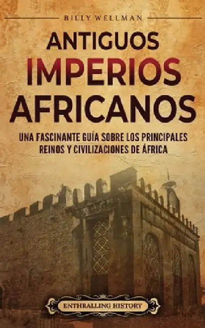 Antiguos imperios africanos: Una fascinante guía sobre los principales reinos y civilizaciones de África by Billy Wellman