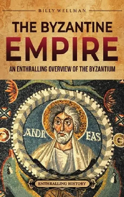 The Byzantine Empire: An Enthralling Overview of the Byzantium by Billy Wellman