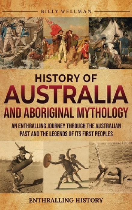 History of Australia and Aboriginal Mythology: An Enthralling Journey Through the Australian Past and the Legends of Its First Peoples by Billy Wellman