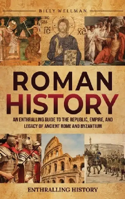 Roman History: An Enthralling Guide to the Republic, Empire, and Legacy of Ancient Rome and Byzantium by Billy Wellman