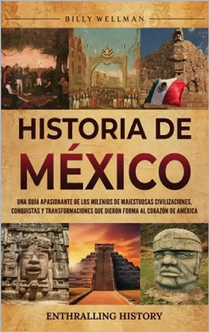 Historia de México: Una guía apasionante de los milenios de majestuosas civilizaciones, conquistas y transformaciones que dieron forma al corazón de A by Wellman, Billy