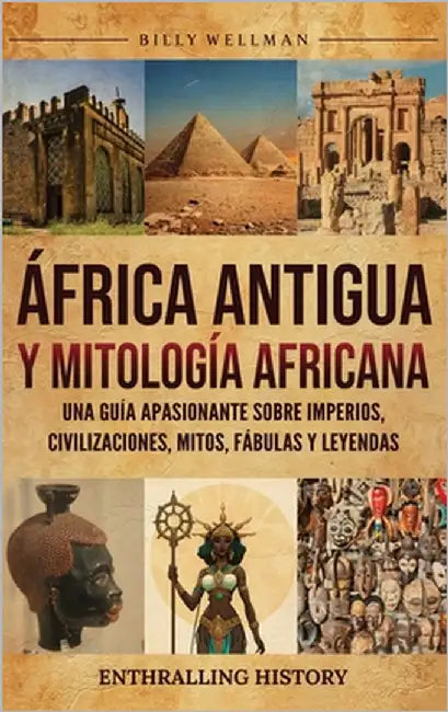 África Antigua y mitología africana: Una guía apasionante sobre imperios, civilizaciones, mitos, fábulas y leyendas by Wellman, Billy