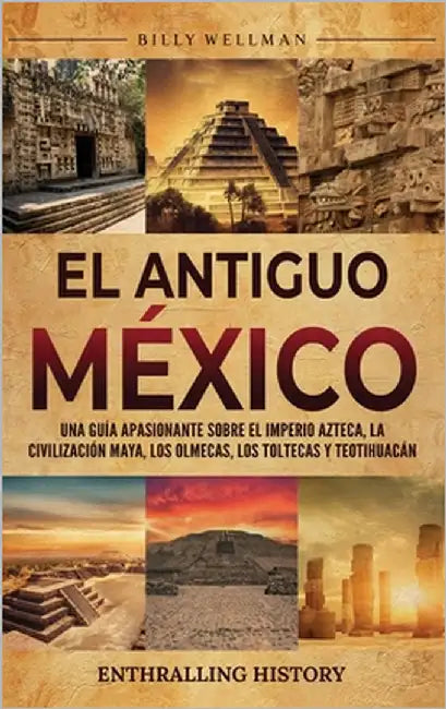 El antiguo México: Una guía apasionante sobre el Imperio azteca, la civilización maya, los olmecas, los toltecas y Teotihuacán by Wellman, Billy