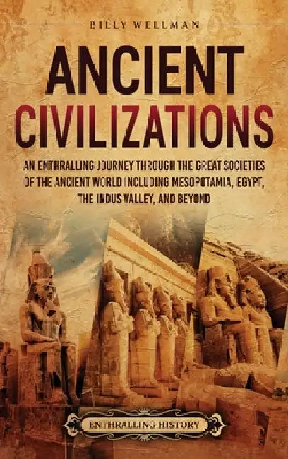 Ancient Civilizations: An Enthralling Journey Through the Great Societies of the Ancient World, Including Mesopotamia, Egypt, the Indus Valley, and Be by Billy Wellman