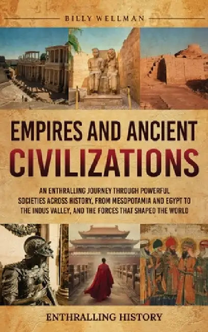 Empires and Ancient Civilizations: An Enthralling Journey Through Powerful Societies Across History, from Mesopotamia and Egypt to the Indus Valley, a by Billy Wellman
