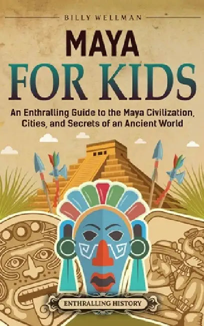 Maya for Kids: An Enthralling Guide to the Maya Civilization, Cities, and Secrets of an Ancient World by Billy Wellman