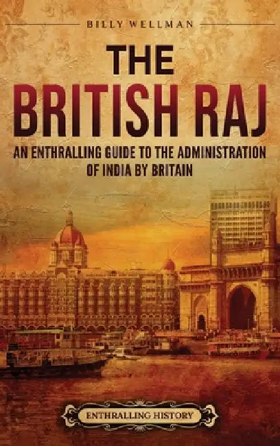 The British Raj: An Enthralling Guide to the Administration of India by Britain by Billy Wellman
