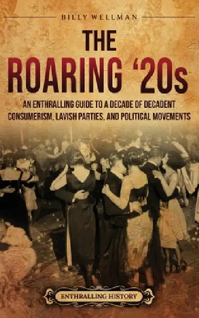The Roaring '20s: An Enthralling Guide to a Decade of Decadent Consumerism, Lavish Parties, and Political Movements by Billy Wellman