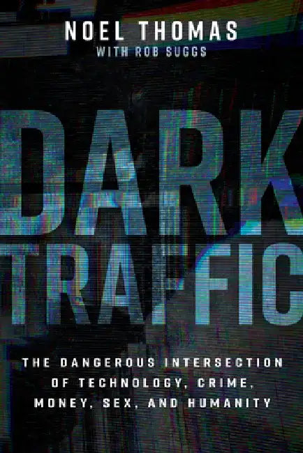 Dark Traffic: The Dangerous Intersection of Technology, Crime, Money, Sex, and Humanity by Noel Thomas