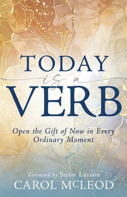 Today Is a Verb: Open the Gift of Now in Every Ordinary Moment (a 30-Day Devotional) by Carol McLeod