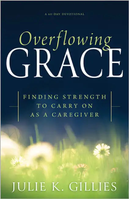 Overflowing Grace: Finding Strength to Carry on as a Caregiver (a 60-Day Devotional) by Gillies, Julie K.