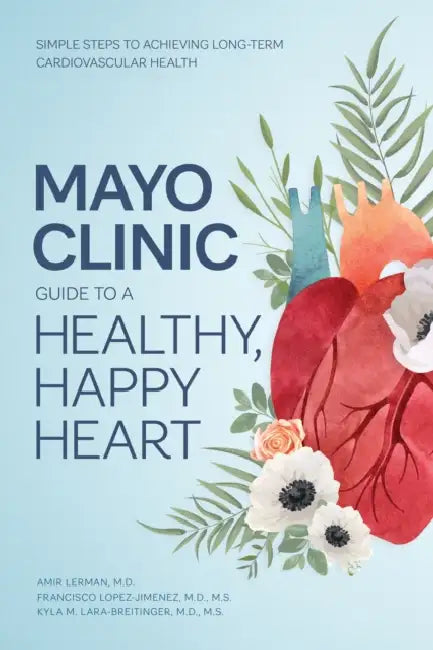 Mayo Clinic Guide to a Healthy, Happy Heart: Simple Steps to Achieving Long-Term Cardiovascular Health by Amir Lerman, Francisco Lopez-Jimenez, Kyla M. Lara-Breitinger