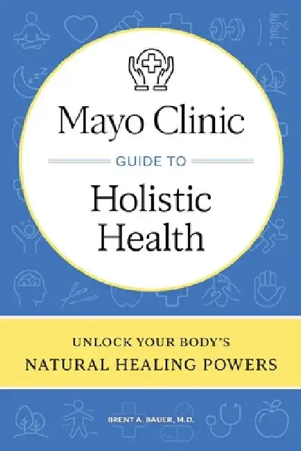 Mayo Clinic Guide to Holistic Health: Unlock Your Body's Natural Healing Powers by Brent A. Bauer
