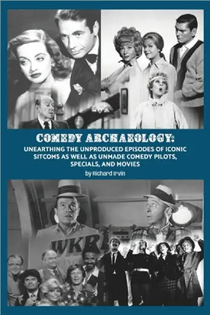 Comedy Archaeology: Unearthing The Unproduced Episodes of Iconic Sitcoms as Well as Unmade Comedy Pilots, Specials, and Movies by Irvin, Richard