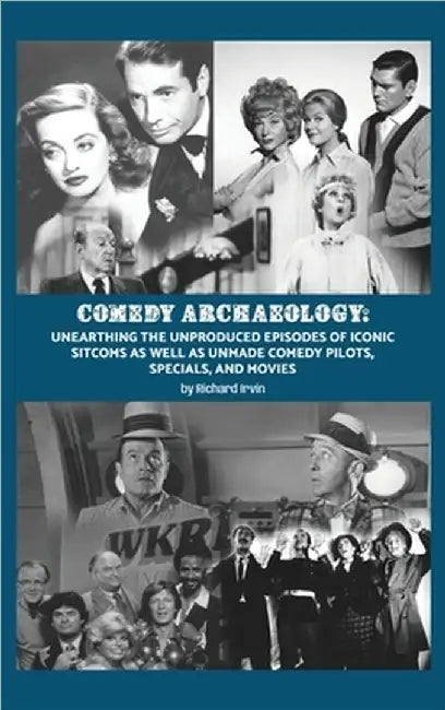 Comedy Archaeology: Unearthing The Unproduced Episodes of Iconic Sitcoms as Well as Unmade Comedy Pilots, Specials, and Movies by Irvin, Richard
