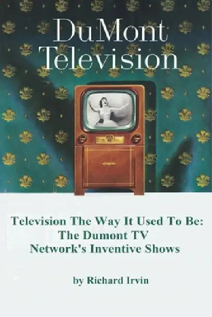 Dumont Television - Television the Way It Use To Be: The Dumont TV Network's Inventive Shows by Richard Irvin